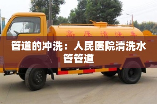 廈門管道的沖洗：人民醫院清洗水管管道