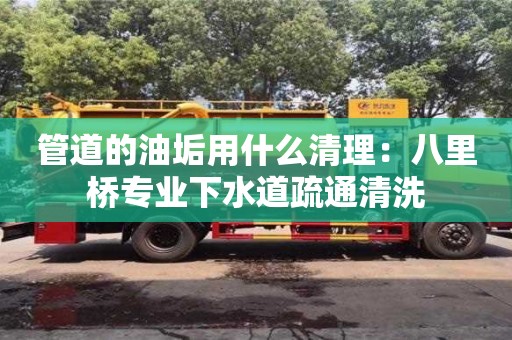 唐山管道的油垢用什么清理：八里橋專業下水道疏通清洗