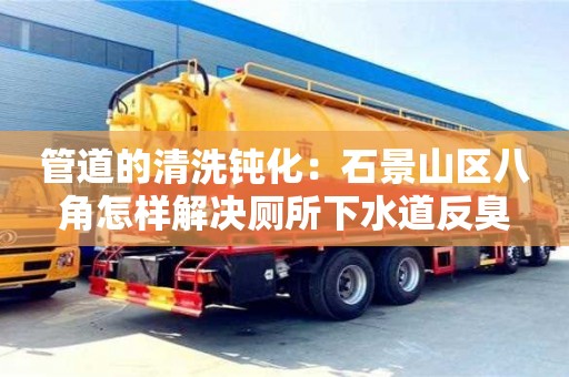 管道的清洗鈍化：石景山區(qū)八角怎樣解決廁所下水道反臭