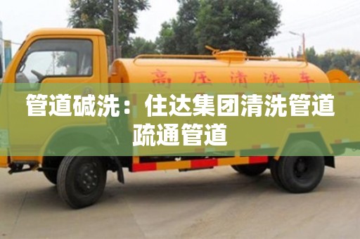北京管道堿洗：住達集團清洗管道疏通管道