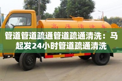 昆明管道管道疏通管道疏通清洗：馬起發24小時管道疏通清洗