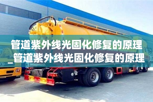 深圳管道紫外線光固化修復的原理_管道紫外線光固化修復的原理和方法