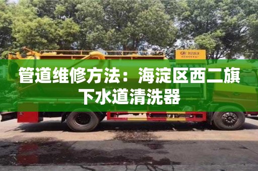 北京管道維修方法：海淀區西二旗下水道清洗器