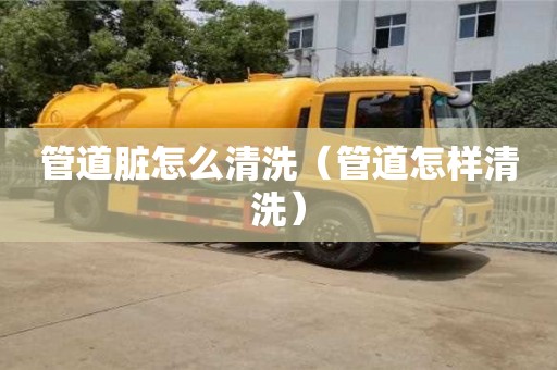 深圳管道臟怎么清洗（管道怎樣清洗）