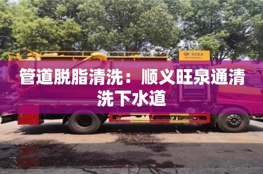 北京管道脫脂清洗：順義旺泉通清洗下水道