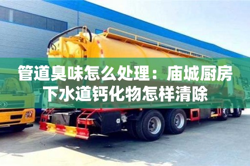 北京管道臭味怎么處理：廟城廚房下水道鈣化物怎樣清除