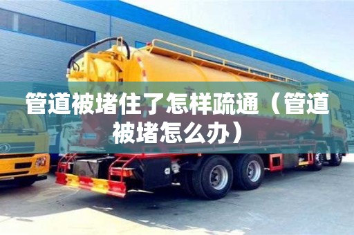 唐山管道被堵住了怎樣疏通（管道被堵怎么辦）