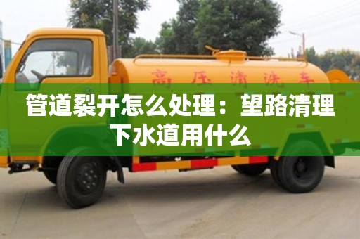 北京管道裂開怎么處理：望路清理下水道用什么