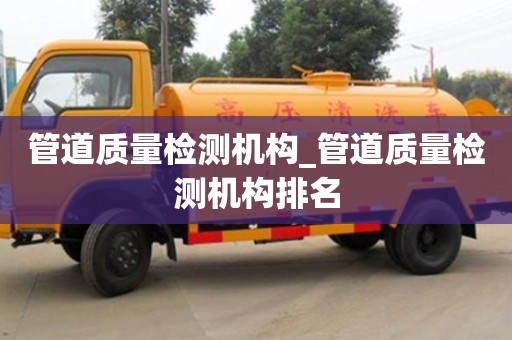 北京管道質量檢測機構_管道質量檢測機構排名