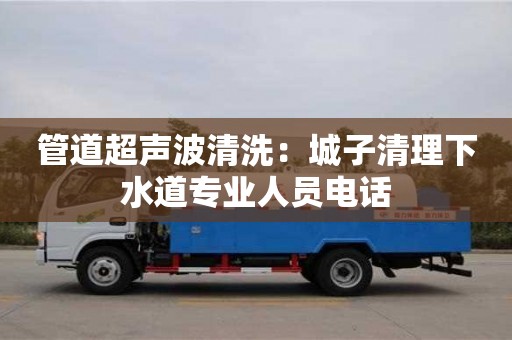 北京管道超聲波清洗：城子清理下水道專業(yè)人員電話