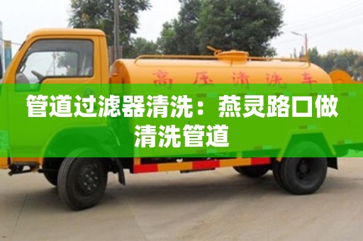 北京管道過濾器清洗：燕靈路口做清洗管道