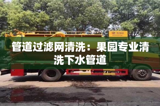 北京管道過濾網清洗：果園專業清洗下水管道