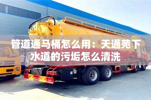北京管道通馬桶怎么用：天通苑下水道的污垢怎么清洗