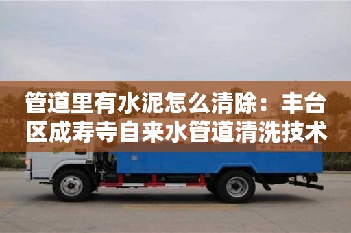 北京管道里有水泥怎么清除：豐臺區成壽寺自來水管道清洗技術