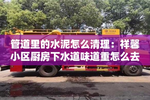 北京管道里的水泥怎么清理：祥馨小區廚房下水道味道重怎么去除