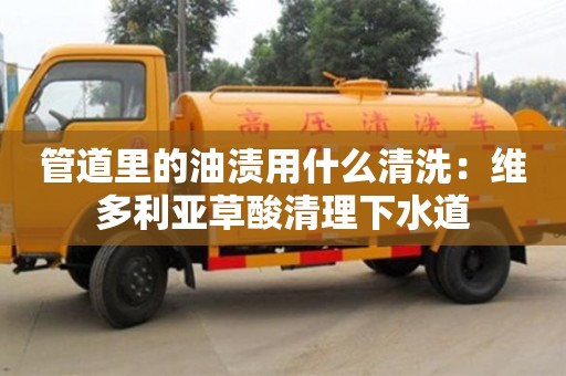 北京管道里的油漬用什么清洗：維多利亞草酸清理下水道