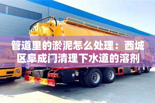 北京管道里的淤泥怎么處理：西城區阜成門清理下水道的溶劑