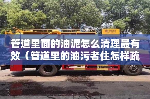 北京管道里面的油泥怎么清理最有效（管道里的油污者住怎樣疏通）