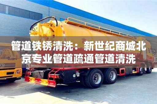 北京管道鐵銹清洗：新世紀商城北京專業管道疏通管道清洗