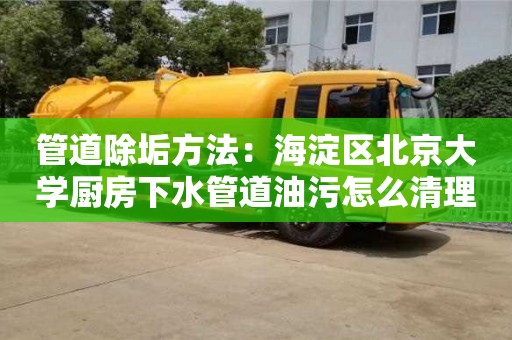 北京管道除垢方法：海淀區(qū)北京大學(xué)廚房下水管道油污怎么清理