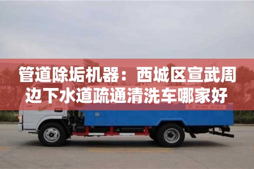 濟南管道除垢機器：西城區宣武周邊下水道疏通清洗車哪家好