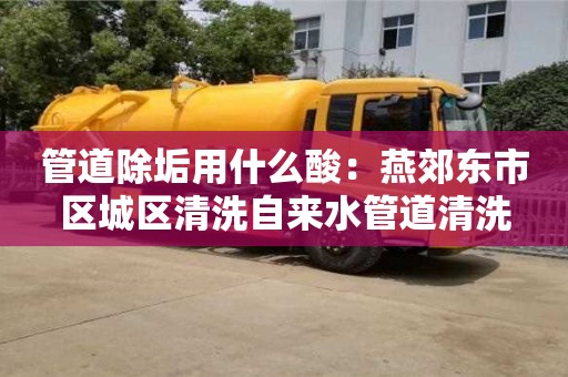 北京管道除垢用什么酸：燕郊東市區城區清洗自來水管道清洗