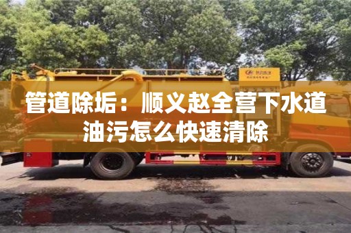 北京管道除垢：順義趙全營下水道油污怎么快速清除
