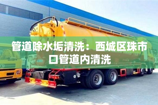 北京管道除水垢清洗：西城區珠市口管道內清洗