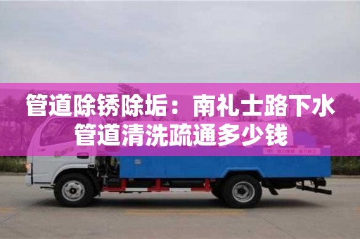 太原管道除銹除垢：南禮士路下水管道清洗疏通多少錢
