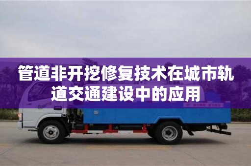 北京管道非開挖修復技術在城市軌道交通建設中的應用