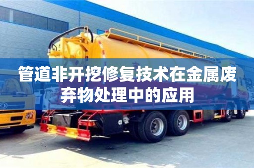 北京管道非開挖修復技術(shù)在金屬廢棄物處理中的應用