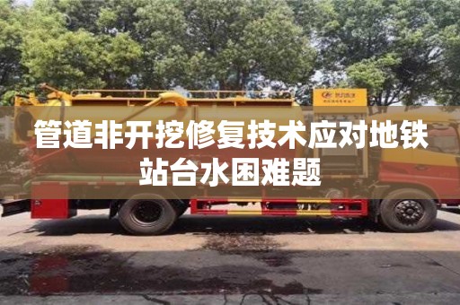 北京管道非開挖修復(fù)技術(shù)應(yīng)對地鐵站臺水困難題