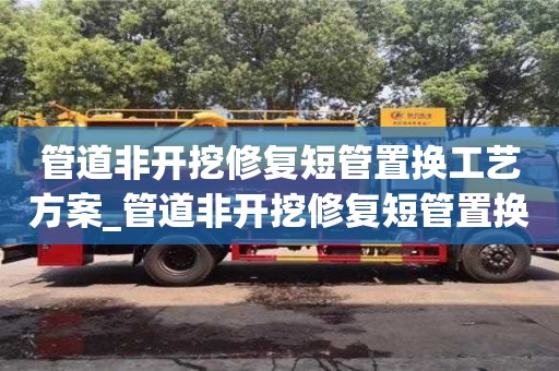 管道非開挖修復(fù)短管置換工藝方案_管道非開挖修復(fù)短管置換工藝方案及流程