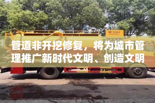北京管道非開挖修復(fù)，將為城市管理推廣新時(shí)代文明、創(chuàng)造文明新風(fēng)提供有力支持