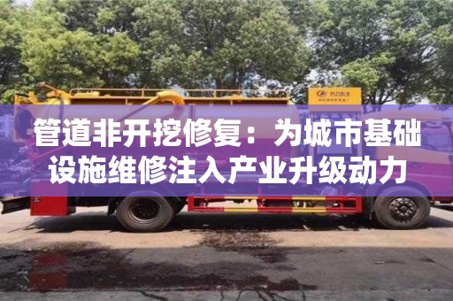 北京管道非開挖修復：為城市基礎設施維修注入產業升級動力