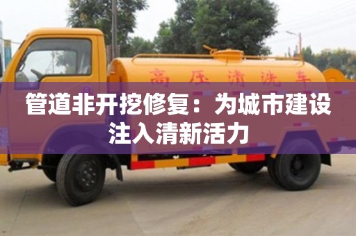 西安管道非開挖修復：為城市建設注入清新活力