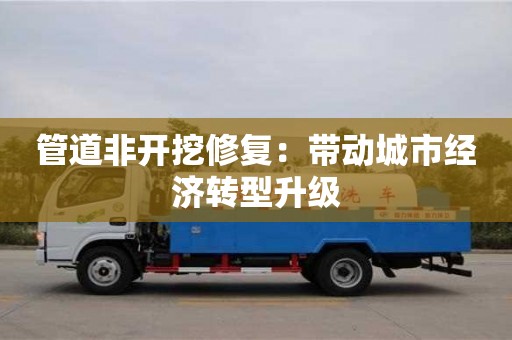 北京管道非開挖修復：帶動城市經濟轉型升級