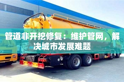 北京管道非開挖修復：維護管網，解決城市發(fā)展難題