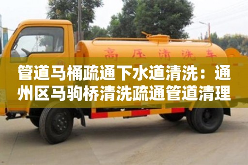 北京管道馬桶疏通下水道清洗：通州區馬駒橋清洗疏通管道清理