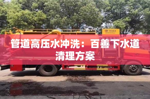 北京管道高壓水沖洗：百善下水道清理方案