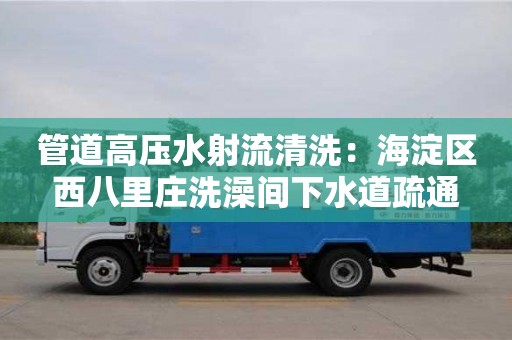 唐山管道高壓水射流清洗：海淀區西八里莊洗澡間下水道疏通