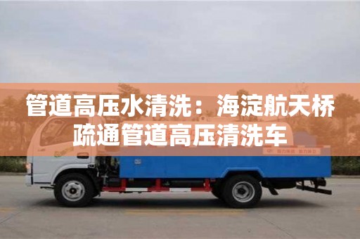 唐山管道高壓水清洗：海淀航天橋疏通管道高壓清洗車