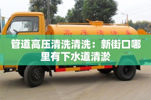 唐山管道高壓清洗清洗：新街口哪里有下水道清淤
