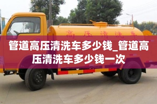 北京管道高壓清洗車多少錢_管道高壓清洗車多少錢一次
