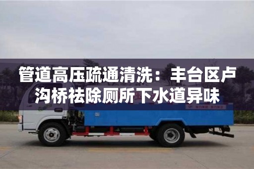 唐山管道高壓疏通清洗：豐臺區盧溝橋祛除廁所下水道異味