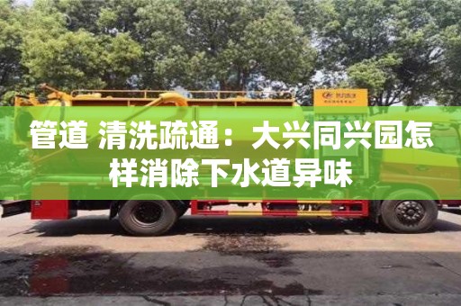 唐山管道 清洗疏通：大興同興園怎樣消除下水道異味