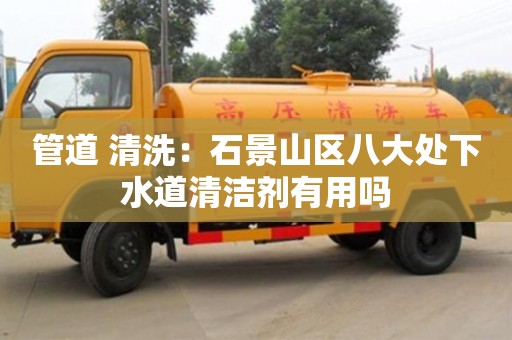 北京管道 清洗：石景山區八大處下水道清潔劑有用嗎