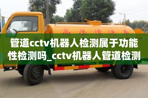 唐山管道cctv機器人檢測屬于功能性檢測嗎_cctv機器人管道檢測費用