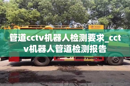 唐山管道cctv機器人檢測要求_cctv機器人管道檢測報告