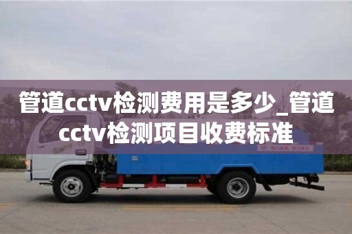 唐山管道cctv檢測費(fèi)用是多少_管道cctv檢測項(xiàng)目收費(fèi)標(biāo)準(zhǔn)